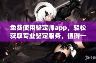 免费使用鉴定师app，轻松获取专业鉴定服务，值得一试！