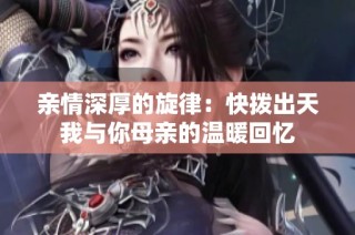 亲情深厚的旋律：快拨出天我与你母亲的温暖回忆