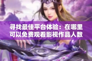 寻找最佳平台体验：在哪里可以免费观看影视作品人数最多