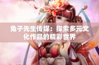 兔子先生传媒：探索多元文化作品的精彩世界