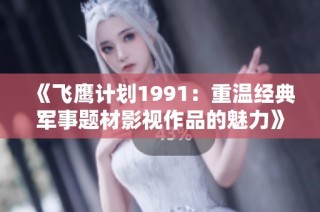 《飞鹰计划1991：重温经典军事题材影视作品的魅力》