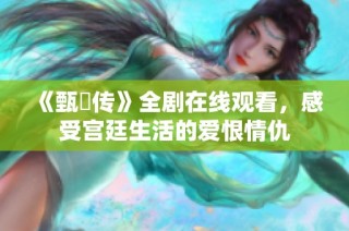 《甄嬛传》全剧在线观看，感受宫廷生活的爱恨情仇