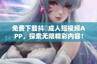 免费下载抖抈成人短视频APP，探索无限精彩内容！