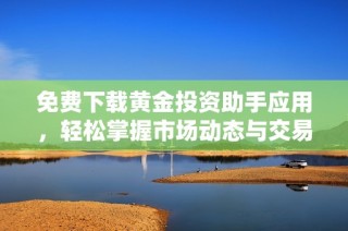 免费下载黄金投资助手应用，轻松掌握市场动态与交易技巧