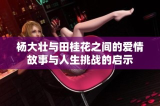 杨大壮与田桂花之间的爱情故事与人生挑战的启示