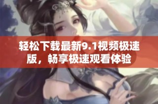 轻松下载最新9.1视频极速版，畅享极速观看体验