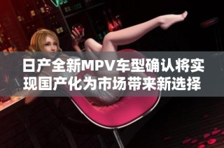 日产全新MPV车型确认将实现国产化为市场带来新选择