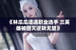 《林瓜瓜遭遇职业选手 三英雄被团灭逆转无望》