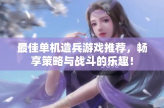 最佳单机造兵游戏推荐，畅享策略与战斗的乐趣！