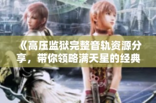 《高压监狱完整音轨资源分享，带你领略满天星的经典魅力》