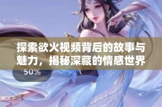 探索欲火视频背后的故事与魅力，揭秘深藏的情感世界