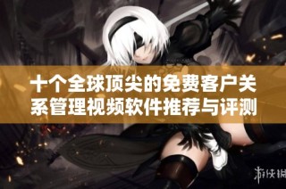 十个全球顶尖的免费客户关系管理视频软件推荐与评测