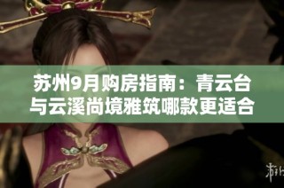苏州9月购房指南：青云台与云溪尚境雅筑哪款更适合你？