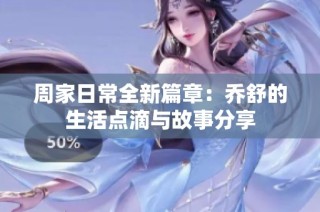 周家日常全新篇章：乔舒的生活点滴与故事分享