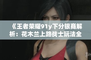 《王者荣耀91y下分银商解析：花木兰上路战士玩法全攻略》