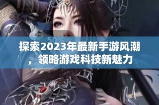 探索2023年最新手游风潮，领略游戏科技新魅力