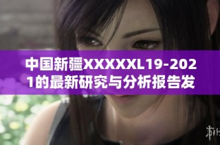 中国新疆XXXXXL19-2021的最新研究与分析报告发布