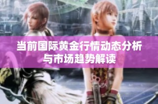 当前国际黄金行情动态分析与市场趋势解读
