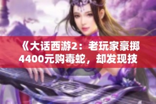 《大话西游2：老玩家豪掷4400元购毒蛇，却发现技能屈指可数》