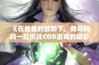 《在爸爸的鼓励下，我与妈妈一起挑战COD游戏的精彩故事》