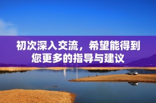 初次深入交流，希望能得到您更多的指导与建议
