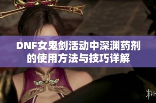 DNF女鬼剑活动中深渊药剂的使用方法与技巧详解