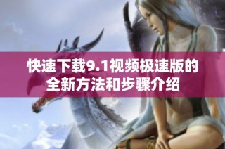 快速下载9.1视频极速版的全新方法和步骤介绍