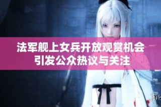 法军舰上女兵开放观赏机会 引发公众热议与关注