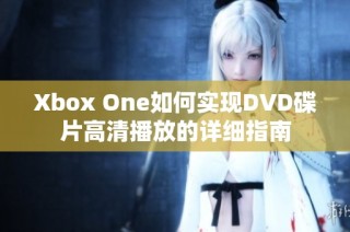 Xbox One如何实现DVD碟片高清播放的详细指南
