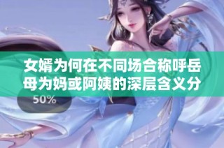 女婿为何在不同场合称呼岳母为妈或阿姨的深层含义分析