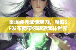 重温经典武侠魅力，魔域SF发布网带你畅游武林世界