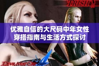优雅自信的大尺码中年女性穿搭指南与生活方式探讨