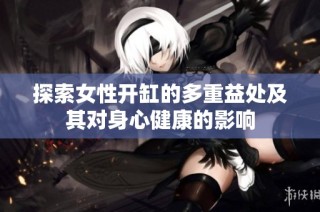 探索女性开缸的多重益处及其对身心健康的影响