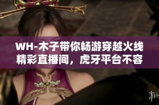 WH-木子带你畅游穿越火线精彩直播间，虎牙平台不容错过！