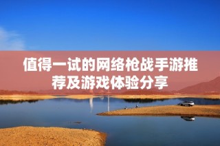值得一试的网络枪战手游推荐及游戏体验分享