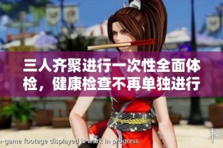 三人齐聚进行一次性全面体检，健康检查不再单独进行