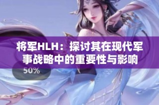 将军HLH：探讨其在现代军事战略中的重要性与影响