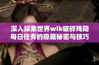 深入探索世界wlk破碎残阳每日任务的隐藏秘密与技巧