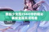 暴躁少女在CSGO中的精彩表现全程高清观看