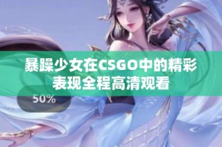 暴躁少女在CSGO中的精彩表现全程高清观看