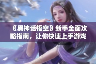 《黑神话悟空》新手全面攻略指南，让你快速上手游戏技巧与玩法