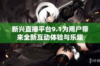 新兴直播平台9.1为用户带来全新互动体验与乐趣