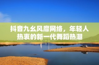 抖音九幺风靡网络，年轻人热衷的新一代舞蹈热潮