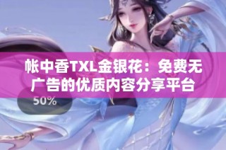 帐中香TXL金银花：免费无广告的优质内容分享平台