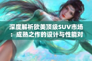 深度解析欧美顶级SUV市场：成熟之作的设计与性能对比