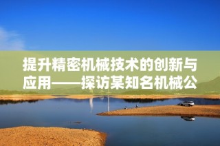 提升精密机械技术的创新与应用——探访某知名机械公司