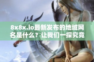 8x8x.io最新发布的地域网名是什么？让我们一探究竟！