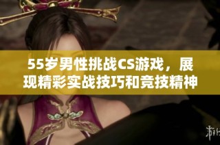 55岁男性挑战CS游戏，展现精彩实战技巧和竞技精神