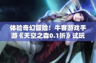 体验奇幻冒险！牛客游戏手游《天空之森0.1折》试玩评测揭秘