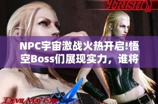 NPC宇宙激战火热开启!悟空Boss们展现实力，谁将成为最强者